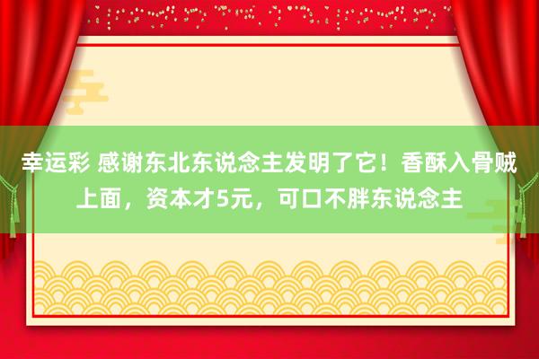 幸运彩 感谢东北东说念主发明了它！香酥入骨贼上面，资本才5元，可口不胖东说念主