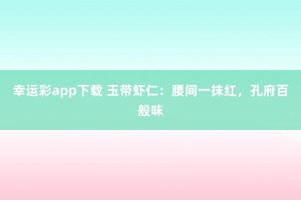 幸运彩app下载 玉带虾仁：腰间一抹红，孔府百般味