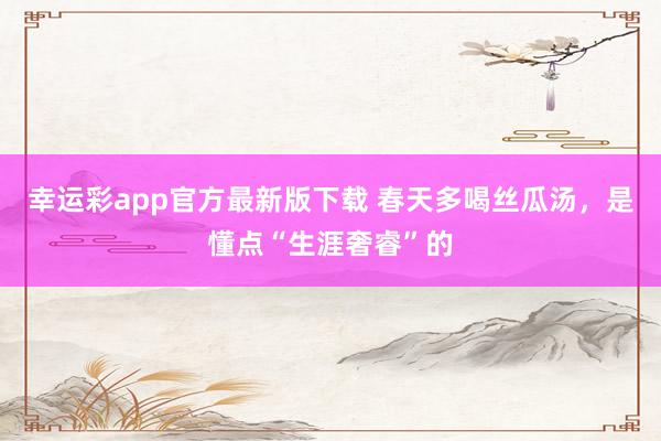 幸运彩app官方最新版下载 春天多喝丝瓜汤，是懂点“生涯奢睿”的