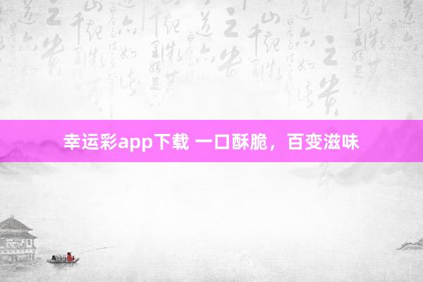 幸运彩app下载 一口酥脆，百变滋味