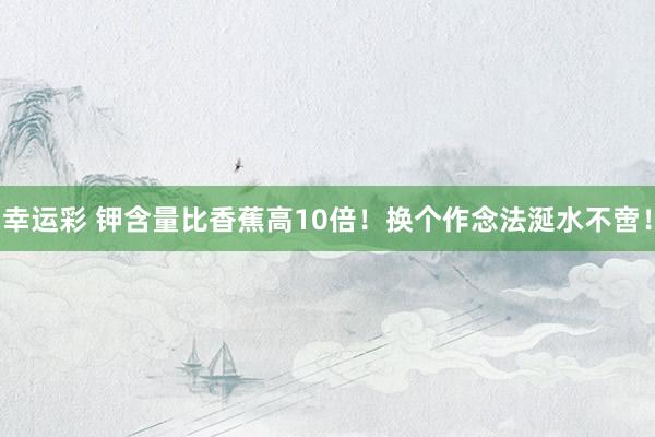 幸运彩 钾含量比香蕉高10倍！换个作念法涎水不啻！