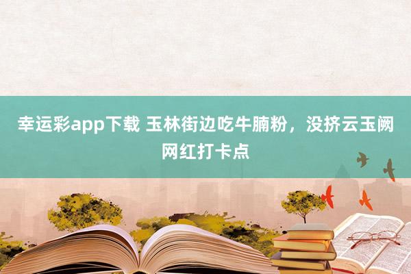 幸运彩app下载 玉林街边吃牛腩粉，没挤云玉阙网红打卡点