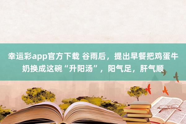 幸运彩app官方下载 谷雨后，提出早餐把鸡蛋牛奶换成这碗“升阳汤”，阳气足，肝气顺