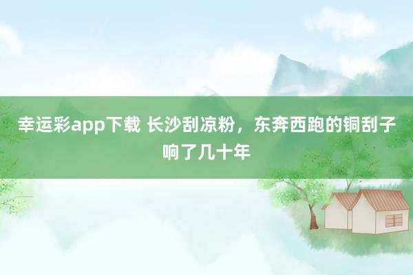 幸运彩app下载 长沙刮凉粉，东奔西跑的铜刮子响了几十年