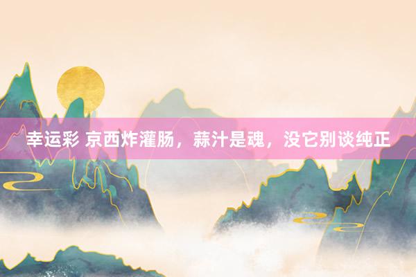 幸运彩 京西炸灌肠，蒜汁是魂，没它别谈纯正