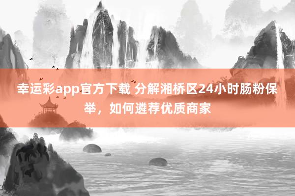 幸运彩app官方下载 分解湘桥区24小时肠粉保举，如何遴荐优质商家