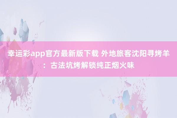 幸运彩app官方最新版下载 外地旅客沈阳寻烤羊：古法坑烤解锁纯正烟火味