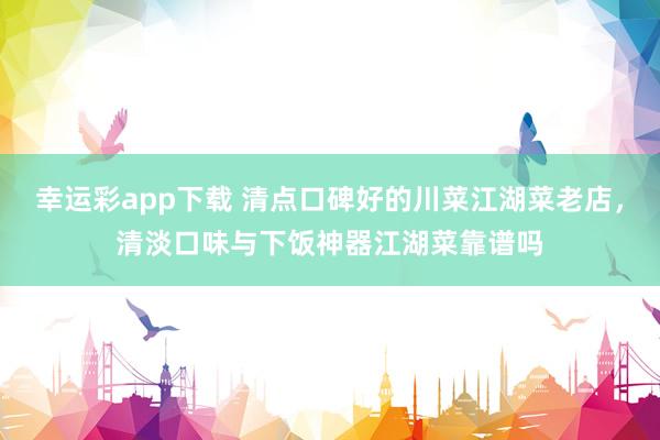 幸运彩app下载 清点口碑好的川菜江湖菜老店，清淡口味与下饭神器江湖菜靠谱吗
