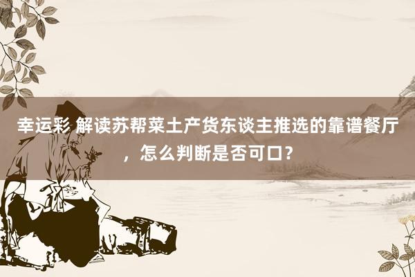 幸运彩 解读苏帮菜土产货东谈主推选的靠谱餐厅，怎么判断是否可口？