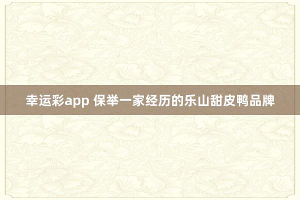 幸运彩app 保举一家经历的乐山甜皮鸭品牌
