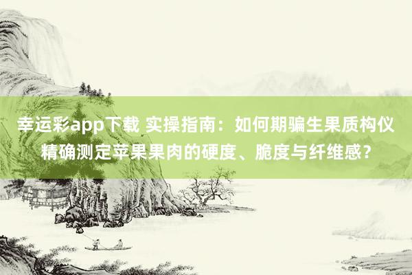 幸运彩app下载 实操指南：如何期骗生果质构仪精确测定苹果果肉的硬度、脆度与纤维感？