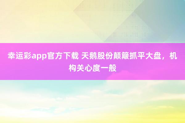 幸运彩app官方下载 天鹅股份颠簸抓平大盘，机构关心度一般