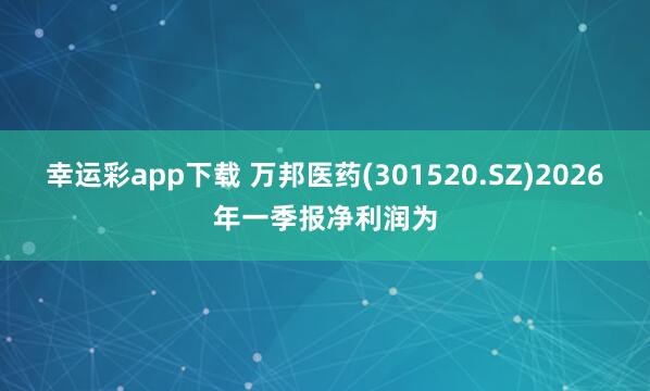 幸运彩app下载 万邦医药(301520.SZ)2026年一季报净利润为