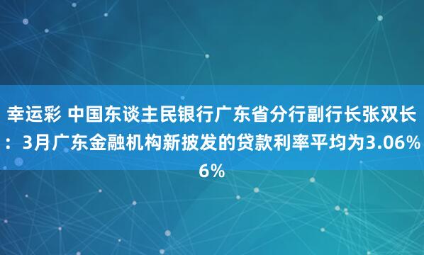 幸运彩 中国东谈主民银行广东省分行副行长张双长：3月广东金融机构新披发的贷款利率平均为3.06%