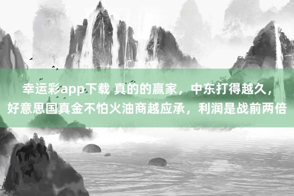 幸运彩app下载 真的的赢家，中东打得越久，好意思国真金不怕火油商越应承，利润是战前两倍