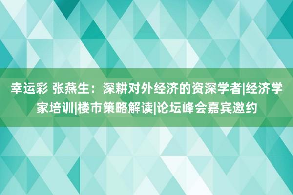 幸运彩 张燕生：深耕对外经济的资深学者|经济学家培训|楼市策略解读|论坛峰会嘉宾邀约