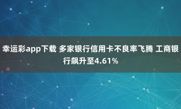 幸运彩app下载 多家银行信用卡不良率飞腾 工商银行飙升至4.61%