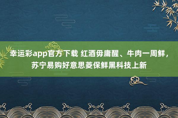 幸运彩app官方下载 红酒毋庸醒、牛肉一周鲜，苏宁易购好意思菱保鲜黑科技上新