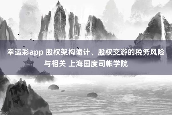 幸运彩app 股权架构诡计、股权交游的税务风险与相关 上海国度司帐学院