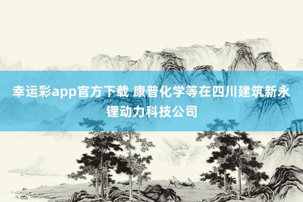 幸运彩app官方下载 康普化学等在四川建筑新永锂动力科技公司