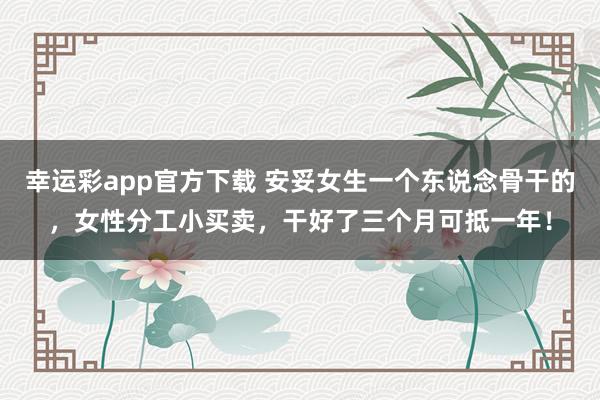 幸运彩app官方下载 安妥女生一个东说念骨干的，女性分工小买卖，干好了三个月可抵一年！