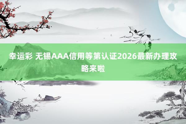 幸运彩 无锡AAA信用等第认证2026最新办理攻略来啦