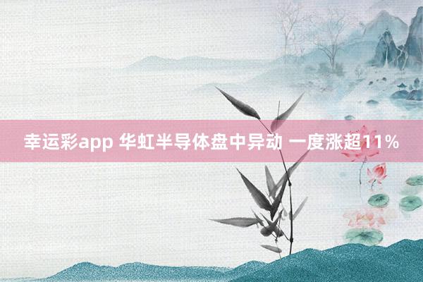 幸运彩app 华虹半导体盘中异动 一度涨超11%