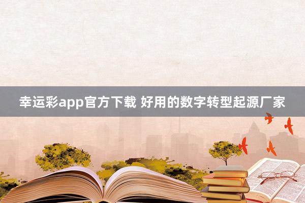 幸运彩app官方下载 好用的数字转型起源厂家