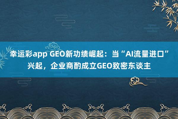幸运彩app GEO新功绩崛起：当“AI流量进口”兴起，企业商酌成立GEO致密东谈主