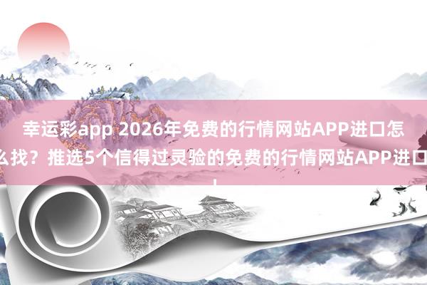 幸运彩app 2026年免费的行情网站APP进口怎么找？推选5个信得过灵验的免费的行情网站APP进口！