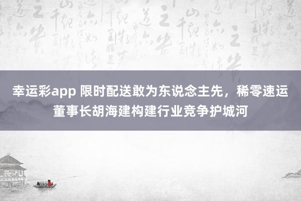 幸运彩app 限时配送敢为东说念主先，<a href=