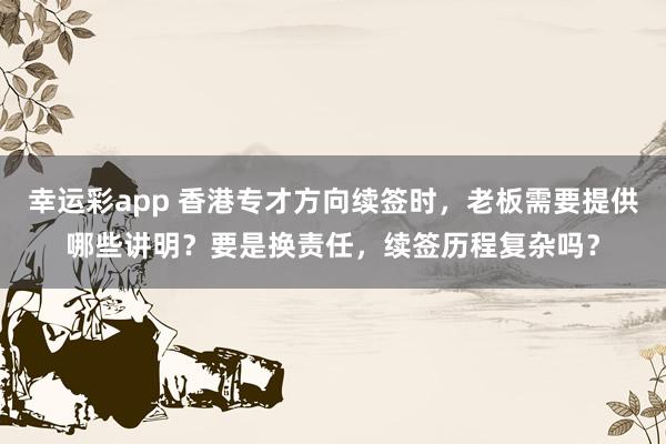 幸运彩app 香港专才方向续签时，老板需要提供哪些讲明？要是换责任，续签历程复杂吗？