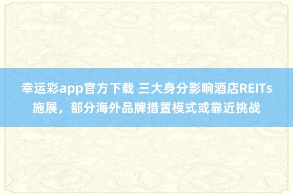 幸运彩app官方下载 三大身分影响酒店REITs施展，部分海外品牌措置模式或靠近挑战