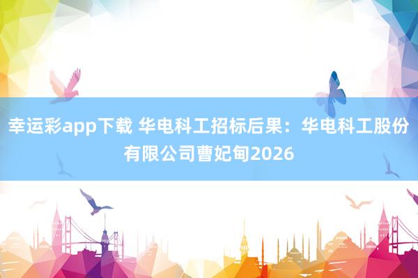 幸运彩app下载 华电科工招标后果：华电科工股份有限公司曹妃甸2026