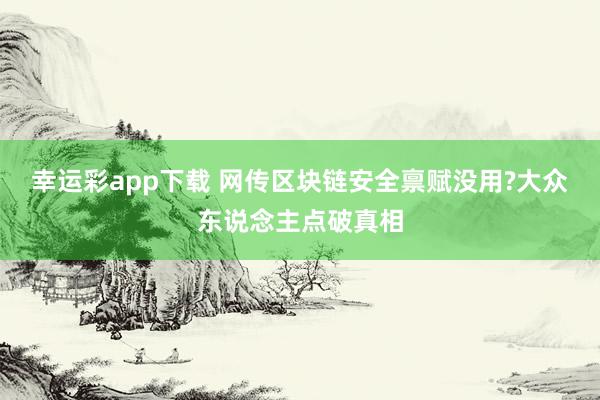 幸运彩app下载 网传区块链安全禀赋没用?大众东说念主点破真相