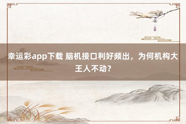 幸运彩app下载 脑机接口利好频出，为何机构大王人不动？