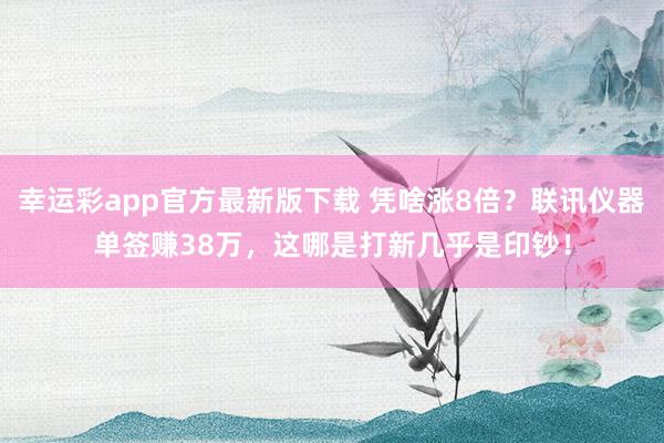 幸运彩app官方最新版下载 凭啥涨8倍？联讯仪器单签赚38万，这哪是打新几乎是印钞！