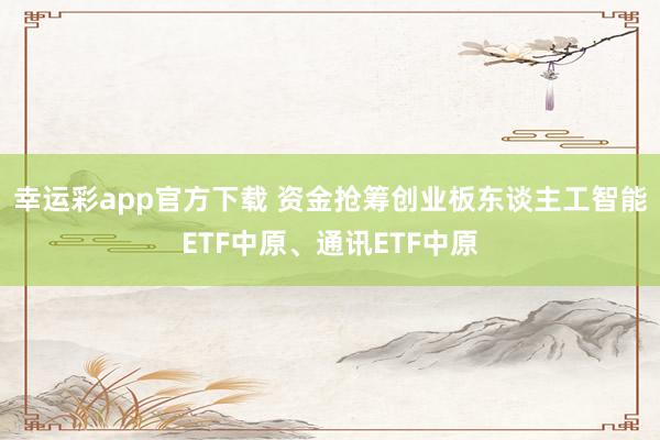 幸运彩app官方下载 资金抢筹创业板东谈主工智能ETF中原、通讯ETF中原