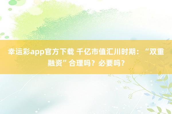 幸运彩app官方下载 千亿市值汇川时期：“双重融资”合理吗？必要吗？