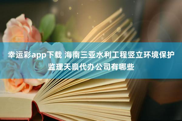 幸运彩app下载 海南三亚水利工程竖立环境保护监理天禀代办公司有哪些