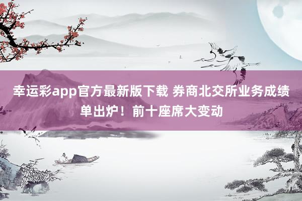 幸运彩app官方最新版下载 券商北交所业务成绩单出炉！前十座席大变动