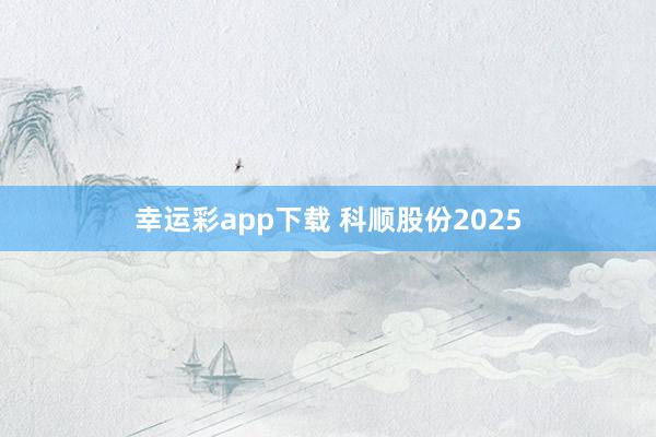 幸运彩app下载 科顺股份2025