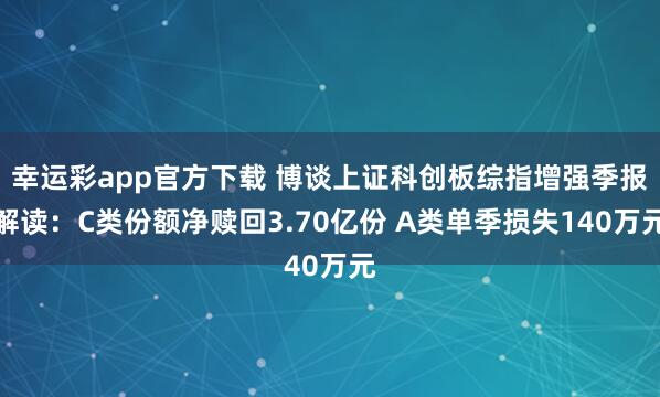 幸运彩app官方下载 博谈上证科创板综指增强季报解读：C类份额净赎回3.70亿份 A类单季损失140万元