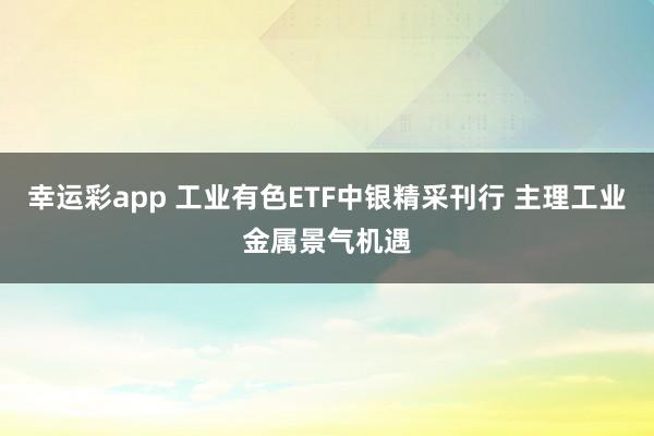 幸运彩app 工业有色ETF中银精采刊行 主理工业金属景气机遇