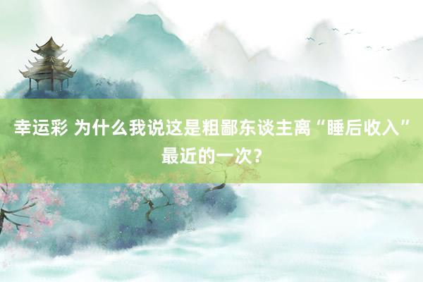 幸运彩 为什么我说这是粗鄙东谈主离“睡后收入”最近的一次？