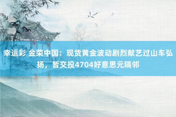 幸运彩 金荣中国：现货黄金波动剧烈献艺过山车弘扬，暂交投4704好意思元隔邻
