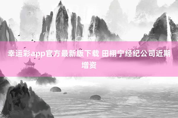 幸运彩app官方最新版下载 田栩宁经纪公司近期增资