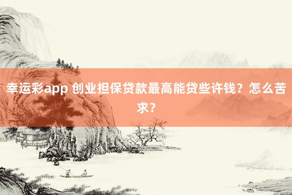 幸运彩app 创业担保贷款最高能贷些许钱？怎么苦求？