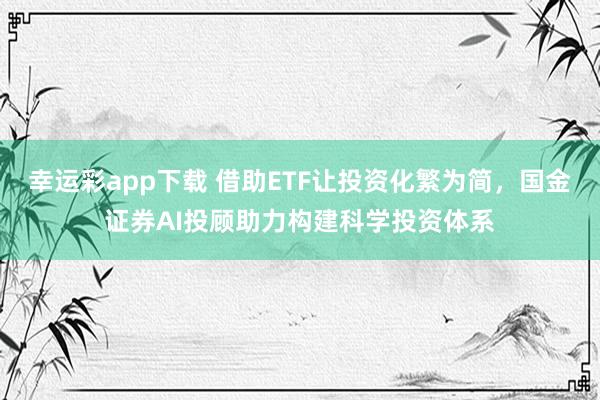 幸运彩app下载 借助ETF让投资化繁为简，国金证券AI投顾助力构建科学投资体系