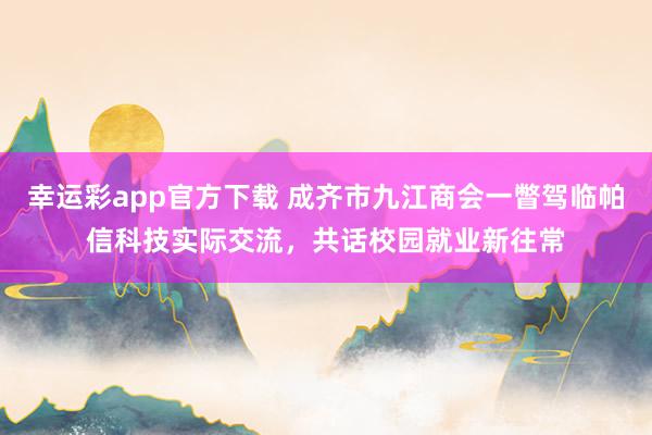 幸运彩app官方下载 成齐市九江商会一瞥驾临帕信科技实际交流，共话校园就业新往常